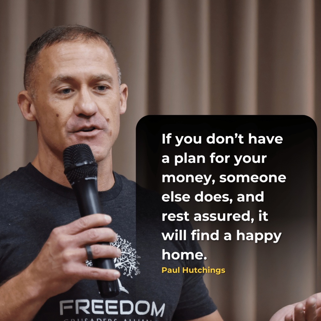 "If you don't have a plan for your money, someone else does, and rest assured, it will find a happy home." Paul Hutchings